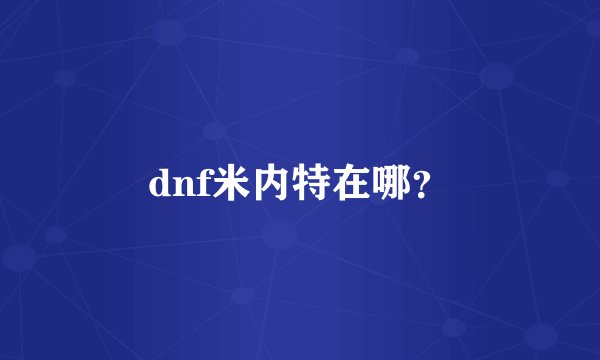 dnf米内特在哪？