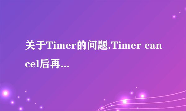 关于Timer的问题.Timer cancel后再重新new一个,还是会抛出异常