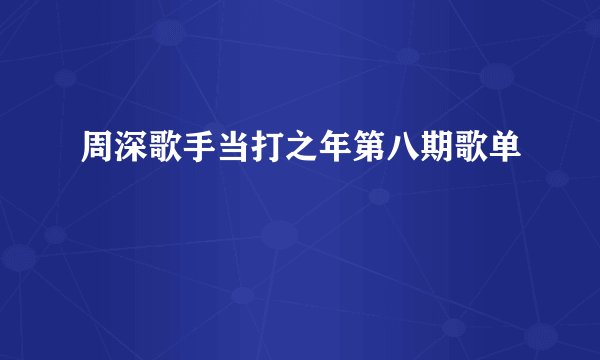 周深歌手当打之年第八期歌单