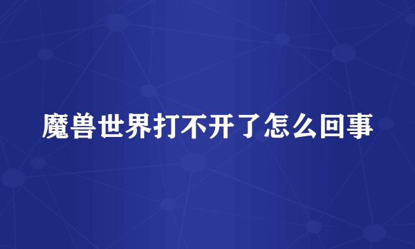 魔兽世界打不开了怎么回事
