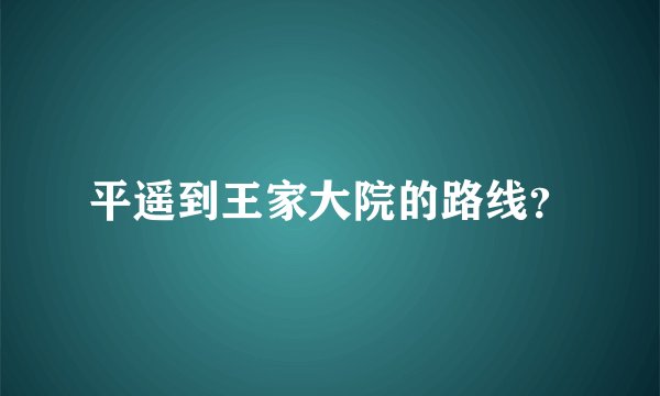 平遥到王家大院的路线？
