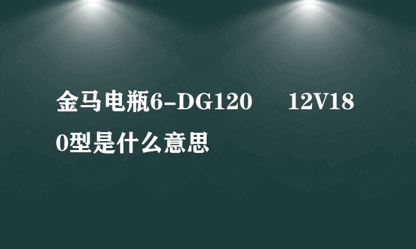 金马电瓶6-DG120     12V180型是什么意思