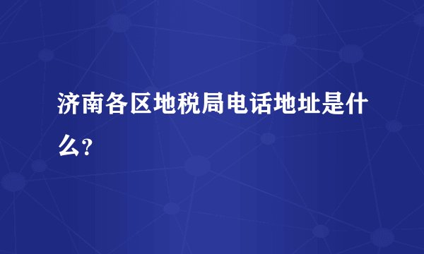 济南各区地税局电话地址是什么？