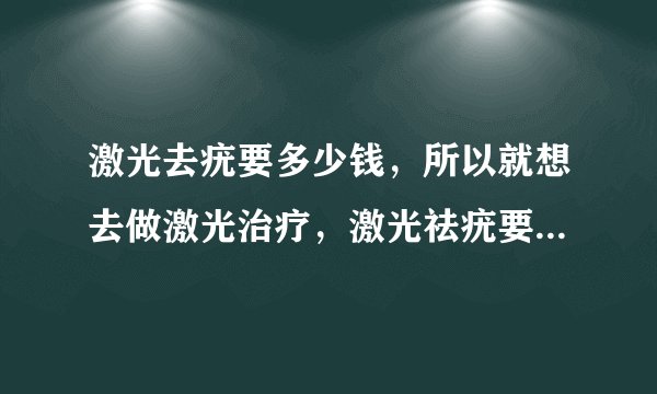 激光去疣要多少钱，所以就想去做激光治疗，激光祛疣要多少钱呢。