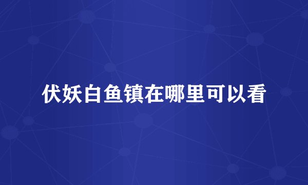 伏妖白鱼镇在哪里可以看