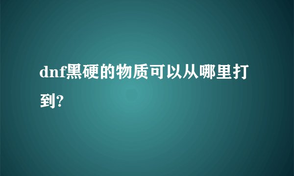 dnf黑硬的物质可以从哪里打到?