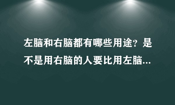 左脑和右脑都有哪些用途？是不是用右脑的人要比用左脑的人聪明？