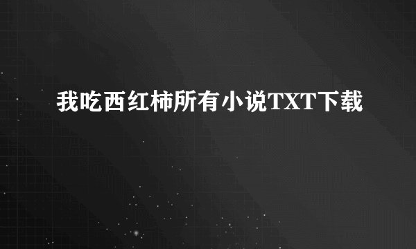 我吃西红柿所有小说TXT下载