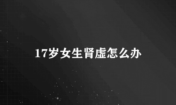 17岁女生肾虚怎么办