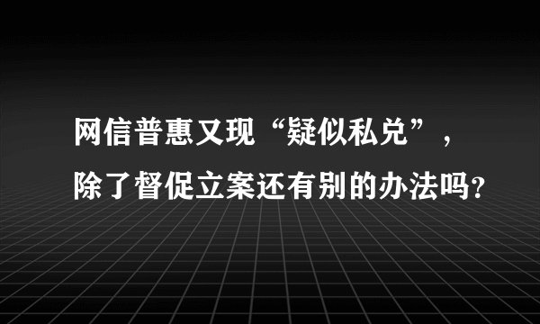 网信普惠又现“疑似私兑”，除了督促立案还有别的办法吗？