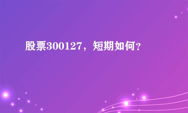 股票300127，短期如何？