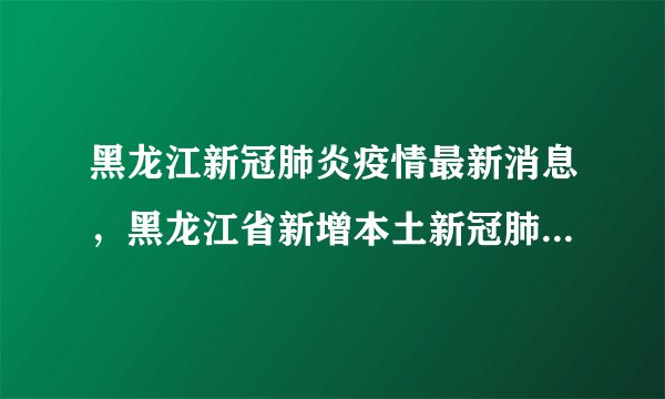 黑龙江新冠肺炎疫情最新消息，黑龙江省新增本土新冠肺炎确诊病例13例