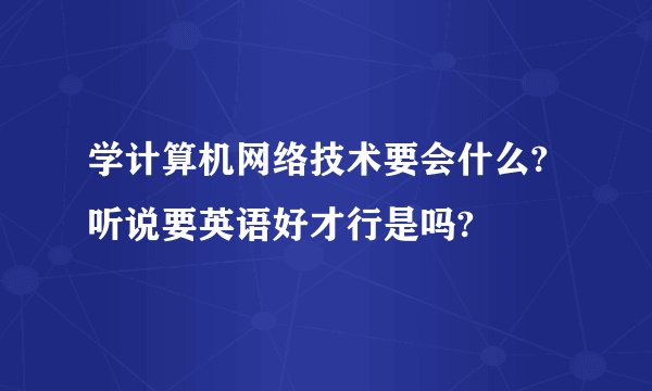 学计算机网络技术要会什么?听说要英语好才行是吗?