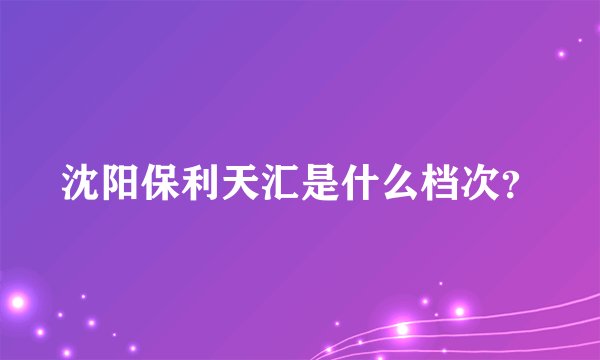 沈阳保利天汇是什么档次？