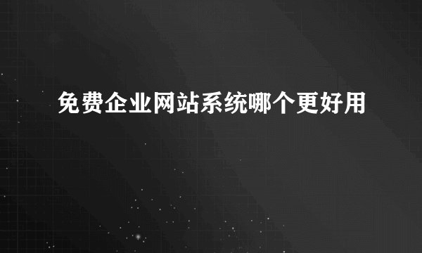 免费企业网站系统哪个更好用