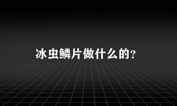 冰虫鳞片做什么的？