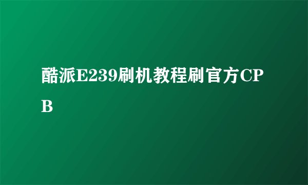 酷派E239刷机教程刷官方CPB
