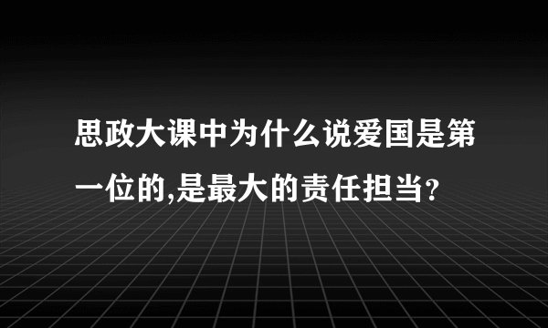 思政大课中为什么说爱国是第一位的,是最大的责任担当？