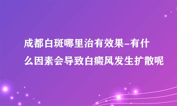 成都白斑哪里治有效果-有什么因素会导致白癜风发生扩散呢