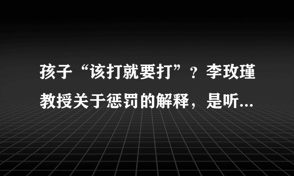 孩子“该打就要打”？李玫瑾教授关于惩罚的解释，是听过的最好的答案