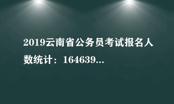2019云南省公务员考试报名人数统计：164639人缴费顺利[截至20日9时]