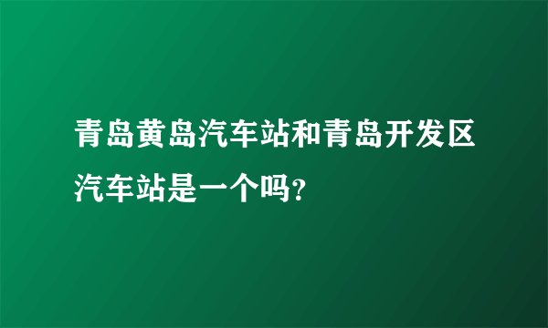 青岛黄岛汽车站和青岛开发区汽车站是一个吗？
