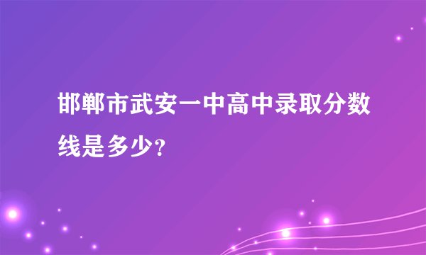 邯郸市武安一中高中录取分数线是多少？