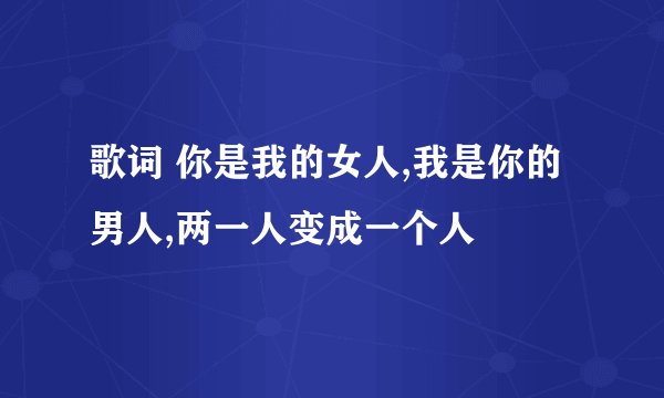 歌词 你是我的女人,我是你的男人,两一人变成一个人