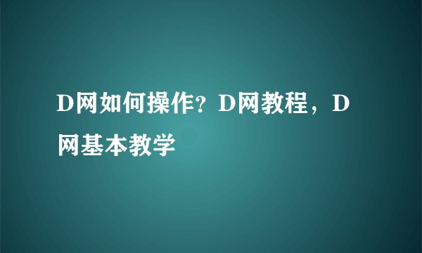 D网如何操作？D网教程，D网基本教学