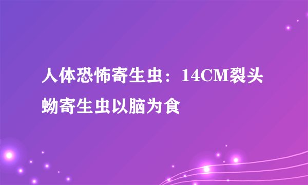 人体恐怖寄生虫：14CM裂头蚴寄生虫以脑为食
