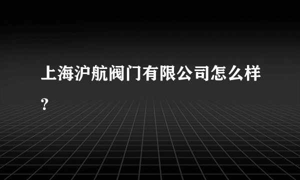 上海沪航阀门有限公司怎么样？