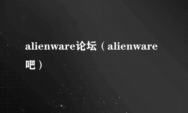 alienware论坛（alienware吧）