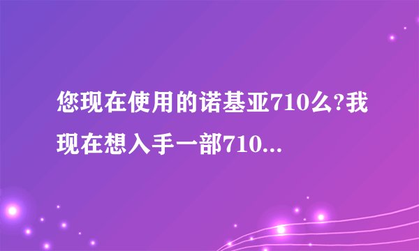 您现在使用的诺基亚710么?我现在想入手一部710,不知道怎么样,可不可以详细的说一下这个手机呢?