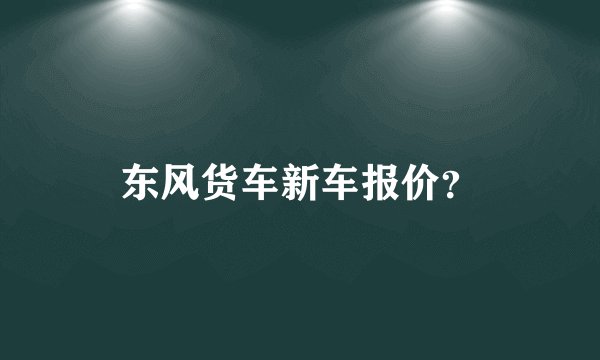 东风货车新车报价？