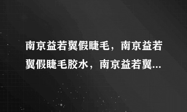 南京益若翼假睫毛，南京益若翼假睫毛胶水，南京益若翼假睫毛批发网哪有呢？