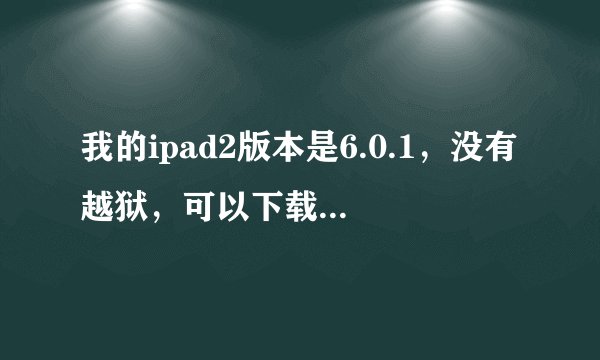 我的ipad2版本是6.0.1，没有越狱，可以下载pp助手吗？如果可以，希望大神能告诉我步骤，详细点，谢谢了