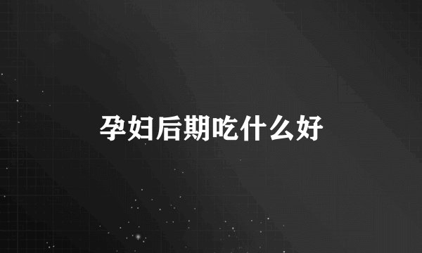 孕妇后期吃什么好