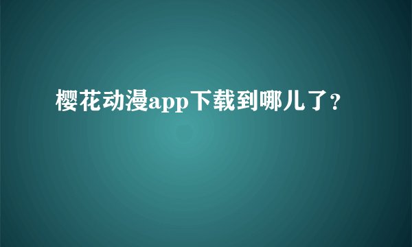 樱花动漫app下载到哪儿了？