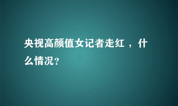 央视高颜值女记者走红 ，什么情况？
