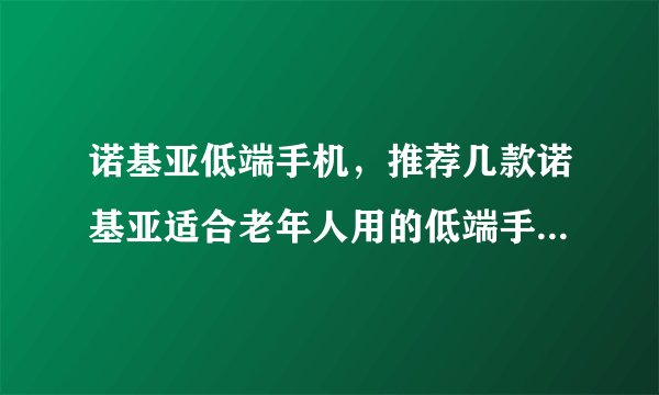 诺基亚低端手机，推荐几款诺基亚适合老年人用的低端手机( 三 )