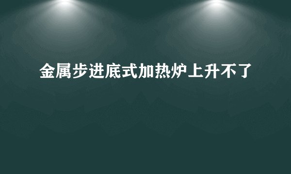 金属步进底式加热炉上升不了