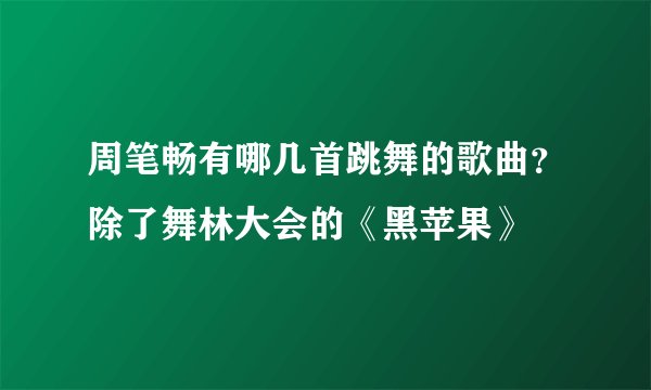 周笔畅有哪几首跳舞的歌曲？除了舞林大会的《黑苹果》