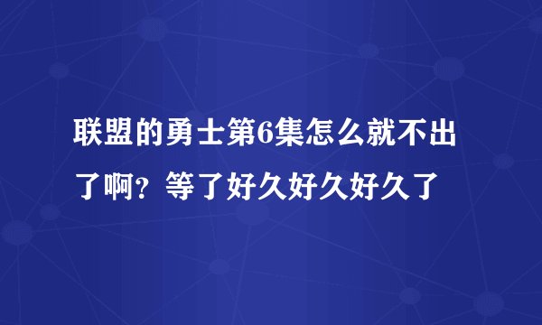 联盟的勇士第6集怎么就不出了啊？等了好久好久好久了