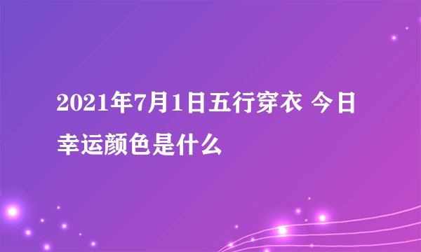 2021年7月1日五行穿衣 今日幸运颜色是什么