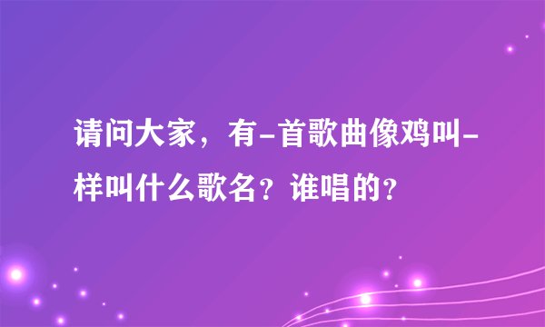 请问大家，有-首歌曲像鸡叫-样叫什么歌名？谁唱的？