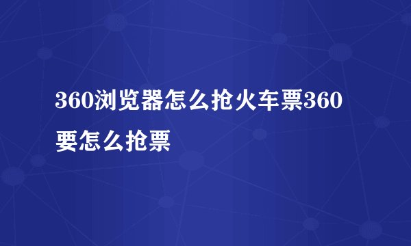 360浏览器怎么抢火车票360要怎么抢票