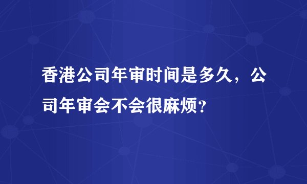 香港公司年审时间是多久，公司年审会不会很麻烦？