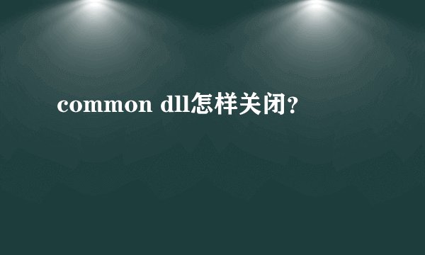 common dll怎样关闭？