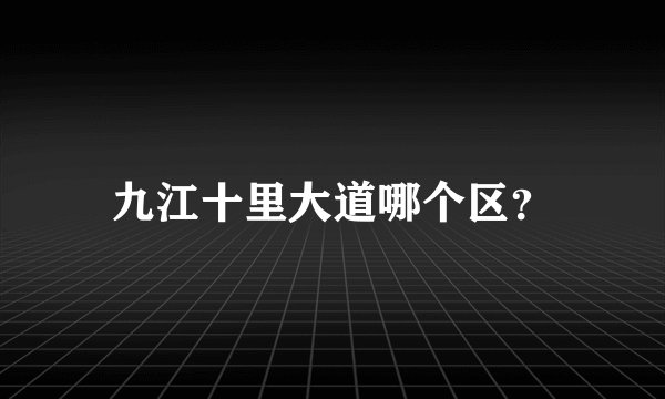 九江十里大道哪个区？