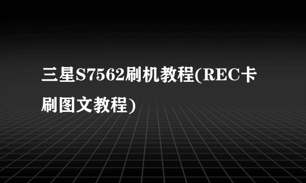 三星S7562刷机教程(REC卡刷图文教程)